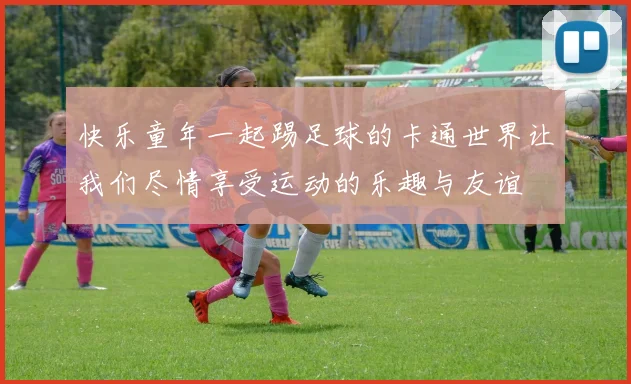 快乐童年一起踢足球的卡通世界让我们尽情享受运动的乐趣与友谊