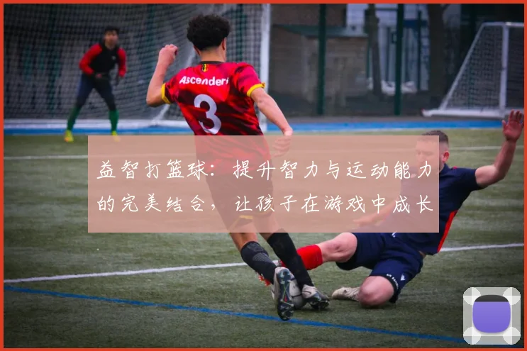 益智打篮球：提升智力与运动能力的完美结合，让孩子在游戏中成长