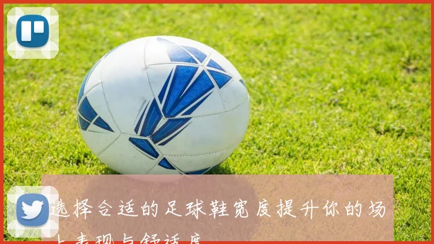 选择合适的足球鞋宽度提升你的场上表现与舒适度