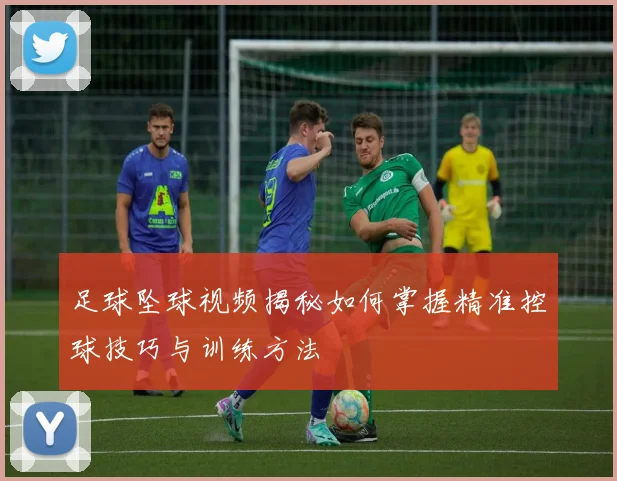 足球坠球视频揭秘如何掌握精准控球技巧与训练方法