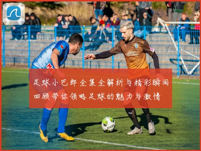足球小巴郎全集全解析与精彩瞬间回顾带你领略足球的魅力与激情