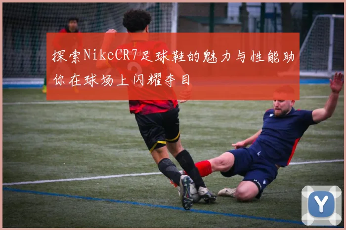 探索NikeCR7足球鞋的魅力与性能助你在球场上闪耀夺目