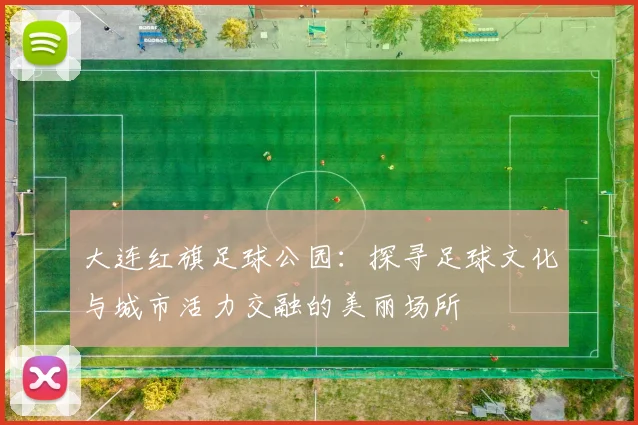 大连红旗足球公园：探寻足球文化与城市活力交融的美丽场所