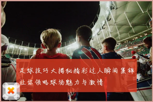 足球技巧大揭秘精彩过人瞬间集锦让你领略球场魅力与激情