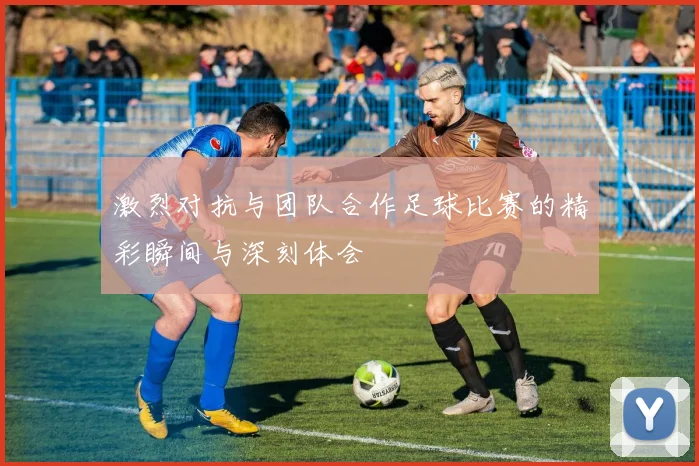 激烈对抗与团队合作足球比赛的精彩瞬间与深刻体会