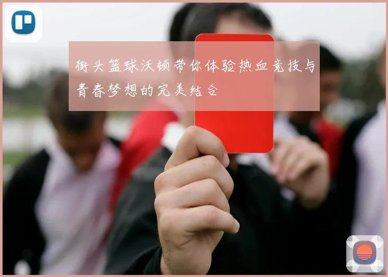 街头篮球沃顿带你体验热血竞技与青春梦想的完美结合