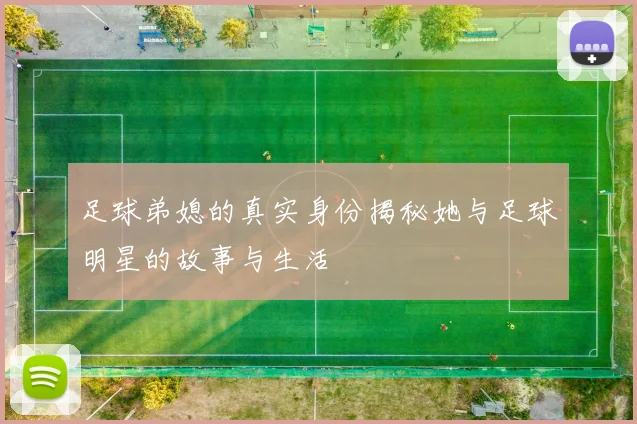 足球弟媳的真实身份揭秘她与足球明星的故事与生活