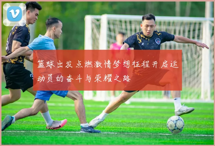 篮球出发点燃激情梦想征程开启运动员的奋斗与荣耀之路
